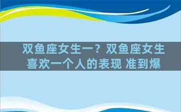 双鱼座女生一？双鱼座女生喜欢一个人的表现 准到爆